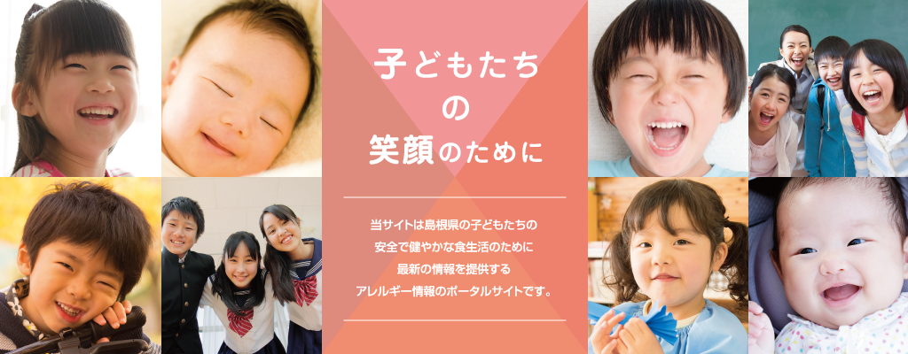 子どもたちの笑顔のために。当サイトは島根県の子どもたちの安全で健やかな食生活のために最新の情報を提供するアレルギー情報のポータルサイトです。